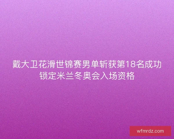 戴大卫花滑世锦赛男单斩获第18名成功锁定米兰冬奥会入场资格