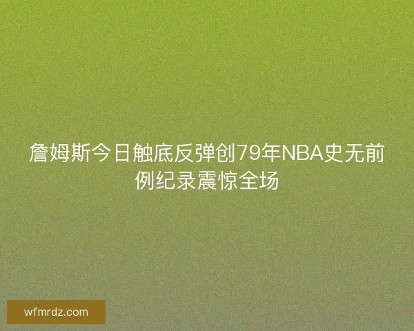 詹姆斯今日触底反弹创79年NBA史无前例纪录震惊全场