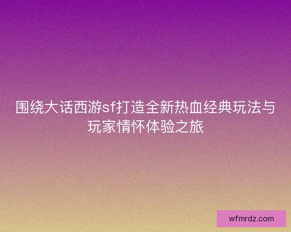 围绕大话西游sf打造全新热血经典玩法与玩家情怀体验之旅