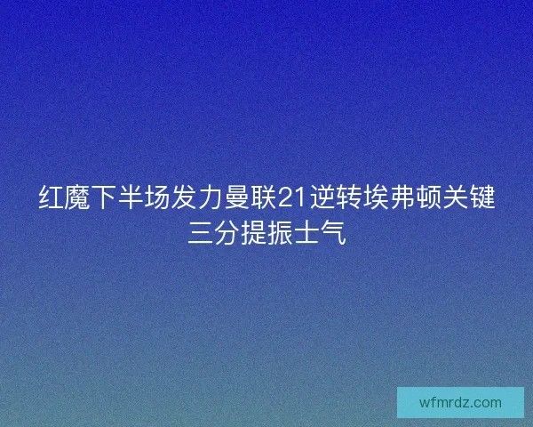 红魔下半场发力曼联21逆转埃弗顿关键三分提振士气