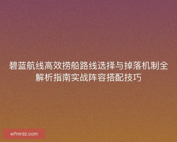 碧蓝航线高效捞船路线选择与掉落机制全解析指南实战阵容搭配技巧