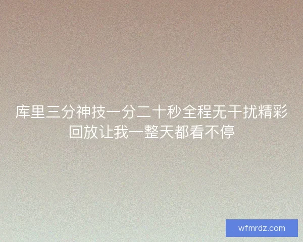 库里三分神技一分二十秒全程无干扰精彩回放让我一整天都看不停