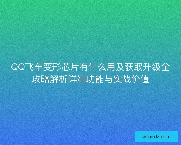 QQ飞车变形芯片有什么用及获取升级全攻略解析详细功能与实战价值