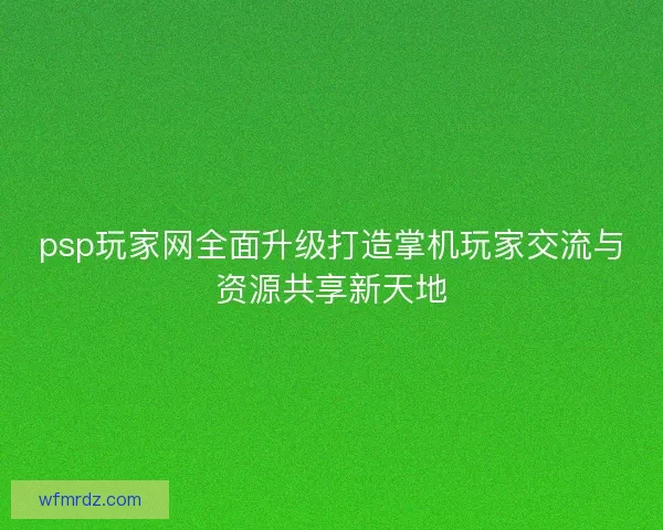 psp玩家网全面升级打造掌机玩家交流与资源共享新天地