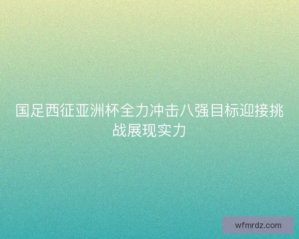 国足西征亚洲杯全力冲击八强目标迎接挑战展现实力