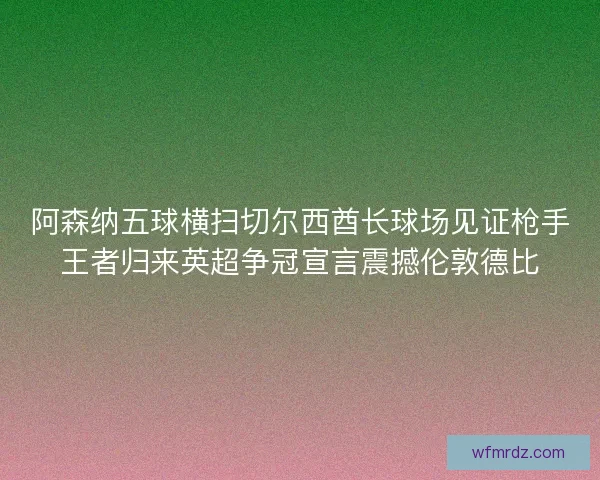 阿森纳五球横扫切尔西酋长球场见证枪手王者归来英超争冠宣言震撼伦敦德比